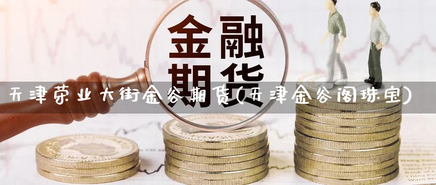 天津荣业大街金谷期货(天津金谷阁珠宝)_https://www.vyews.com_内盘期货_第1张