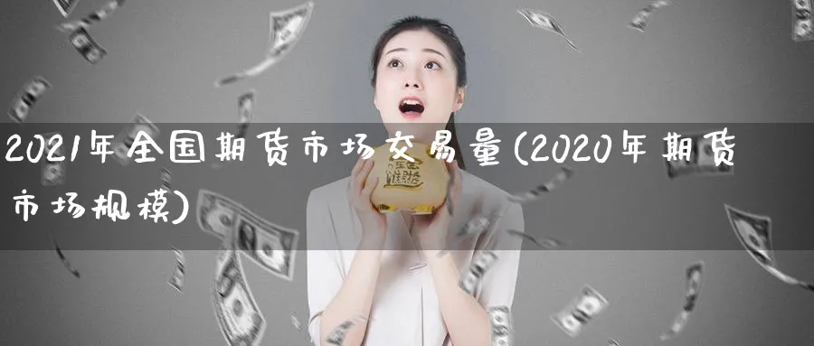 2021年全国期货市场交易量(2020年期货市场规模)_https://www.vyews.com_期货直播间_第1张