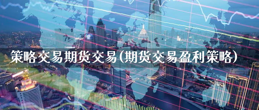 策略交易期货交易(期货交易盈利策略)_https://www.vyews.com_期货直播间_第1张