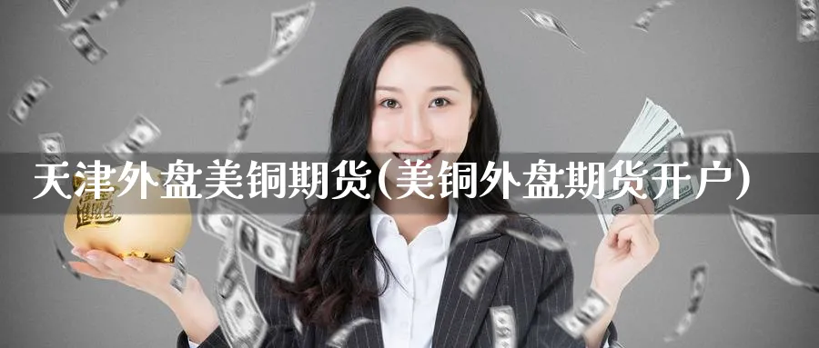 天津外盘美铜期货(美铜外盘期货开户)_https://www.vyews.com_期货行情_第1张