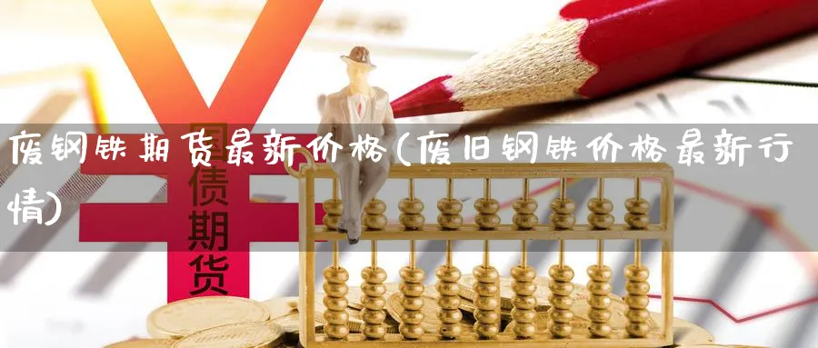 废钢铁期货最新价格(废旧钢铁价格最新行情)_https://www.vyews.com_股指期货_第1张