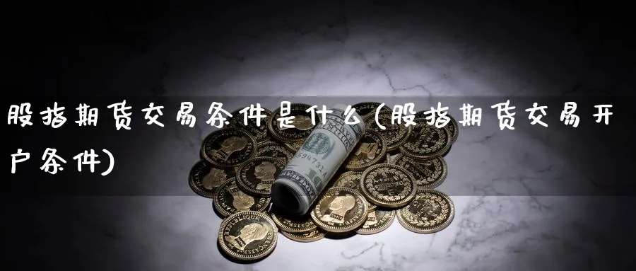 股指期货交易条件是什么(股指期货交易开户条件)_https://www.vyews.com_内盘期货_第1张