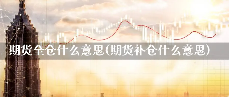 期货全仓什么意思(期货补仓什么意思)_https://www.vyews.com_行情分析_第1张