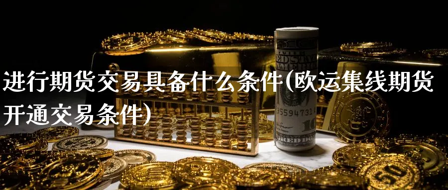 进行期货交易具备什么条件(欧运集线期货开通交易条件)_https://www.vyews.com_期货品种_第1张