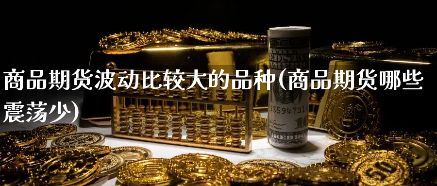 商品期货波动比较大的品种(商品期货哪些震荡少)_https://www.vyews.com_黄金期货_第1张