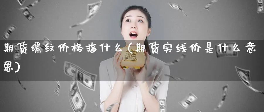 期货缧纹价格指什么(期货实线价是什么意思)_https://www.vyews.com_原油直播间_第1张