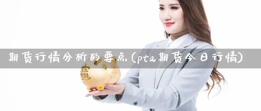 期货行情分析的要点(pta期货今日行情)_https://www.vyews.com_期货百科_第1张