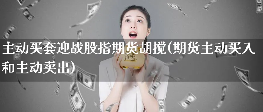 主动买套迎战股指期货胡搅(期货主动买入和主动卖出)_https://www.vyews.com_黄金期货_第1张