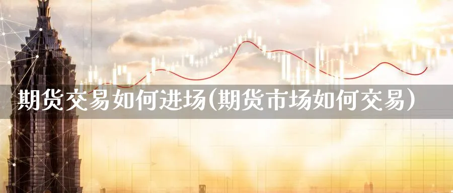 期货交易如何进场(期货市场如何交易)_https://www.vyews.com_期货技术_第1张