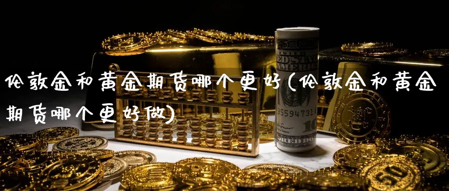 伦敦金和黄金期货哪个更好(伦敦金和黄金期货哪个更好做)_https://www.vyews.com_内盘期货_第1张