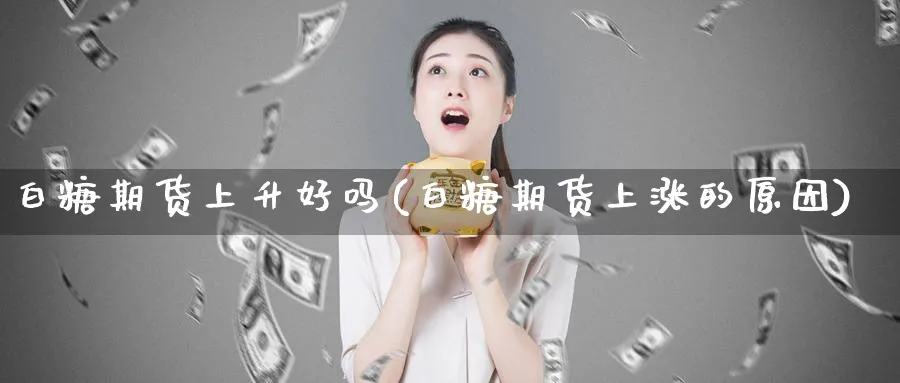 白糖期货上升好吗(白糖期货上涨的原因)_https://www.vyews.com_期货行情_第1张