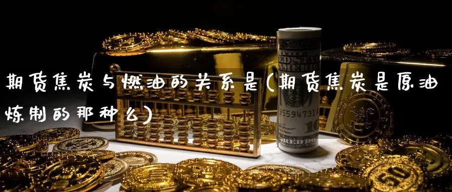 期货焦炭与燃油的关系是(期货焦炭是原油炼制的那种么)_https://www.vyews.com_期货直播间_第1张