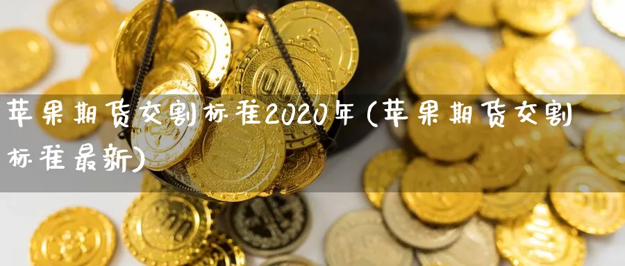 苹果期货交割标准2020年(苹果期货交割标准最新)_https://www.vyews.com_内盘期货_第1张