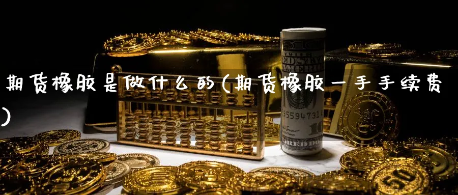 期货橡胶是做什么的(期货橡胶一手手续费)_https://www.vyews.com_原油期货_第1张