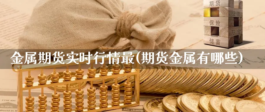 金属期货实时行情最(期货金属有哪些)_https://www.vyews.com_期货直播间_第1张