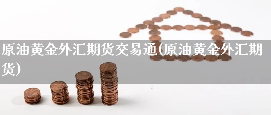 原油黄金外汇期货交易通(原油黄金外汇期货)_https://www.vyews.com_期货品种_第1张