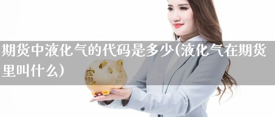 期货中液化气的代码是多少(液化气在期货里叫什么)_https://www.vyews.com_原油直播间_第1张