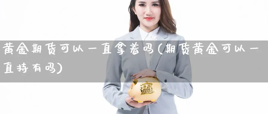 黄金期货可以一直拿着吗(期货黄金可以一直持有吗)_https://www.vyews.com_行情分析_第1张