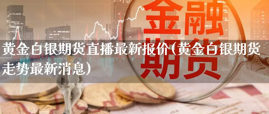 黄金白银期货直播最新报价(黄金白银期货走势最新消息)_https://www.vyews.com_黄金期货_第1张