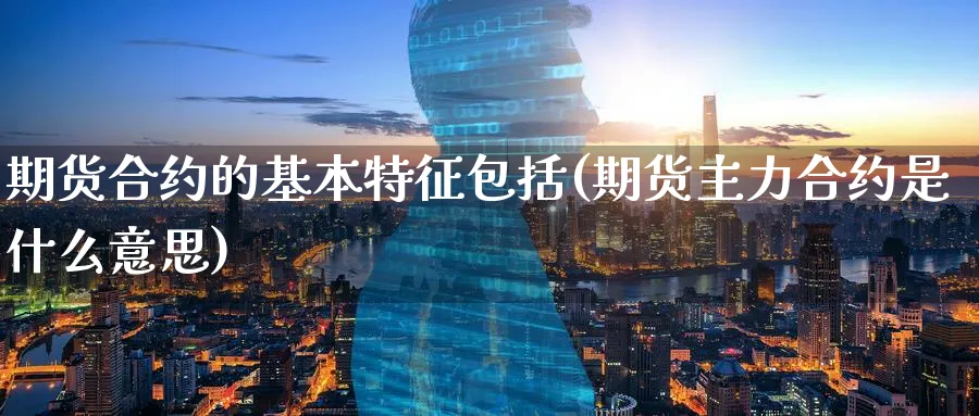 期货合约的基本特征包括(期货主力合约是什么意思)_https://www.vyews.com_原油期货_第1张