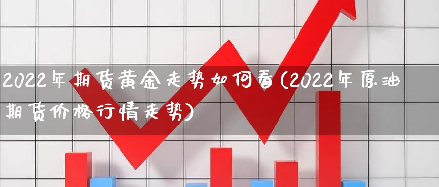 2022年期货黄金走势如何看(2022年原油期货价格行情走势)_https://www.vyews.com_期货技术_第1张