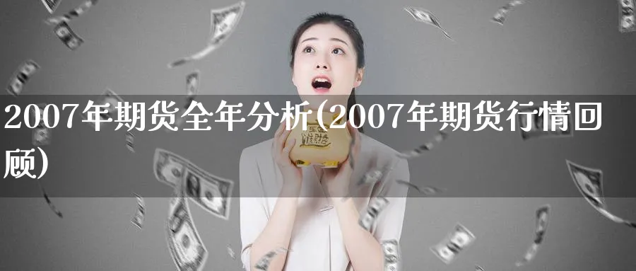 2007年期货全年分析(2007年期货行情回顾)_https://www.vyews.com_国际期货_第1张