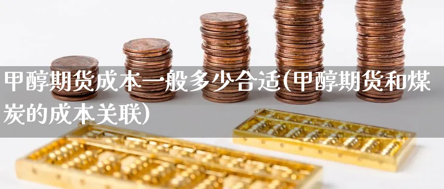 甲醇期货成本一般多少合适(甲醇期货和煤炭的成本关联)_https://www.vyews.com_期货品种_第1张