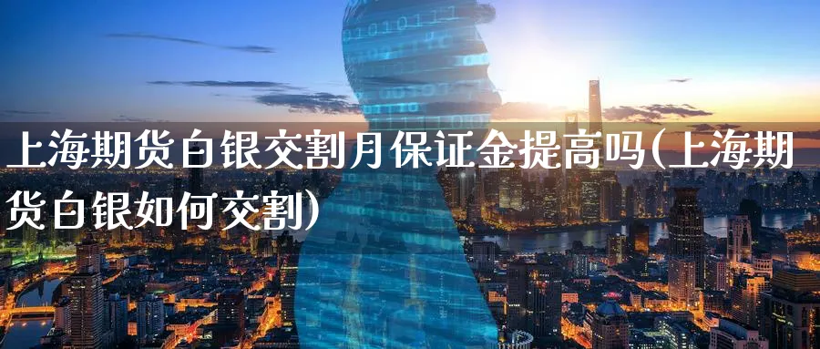 上海期货白银交割月保证金提高吗(上海期货白银如何交割)_https://www.vyews.com_期货行情_第1张