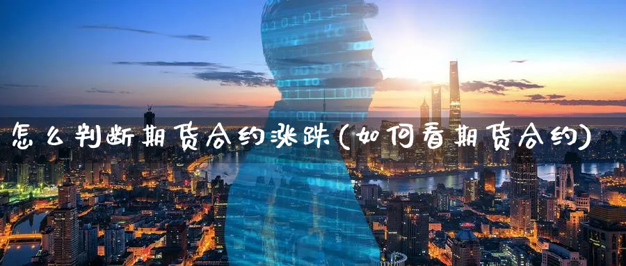 怎么判断期货合约涨跌(如何看期货合约)_https://www.vyews.com_股指期货_第1张