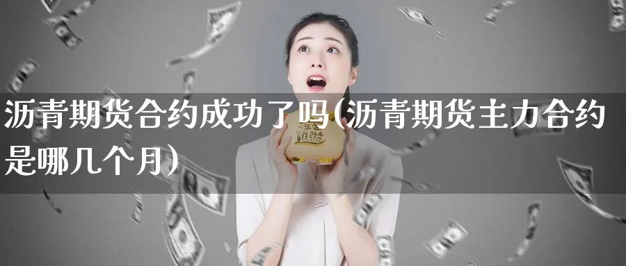 沥青期货合约成功了吗(沥青期货主力合约是哪几个月)_https://www.vyews.com_内盘期货_第1张