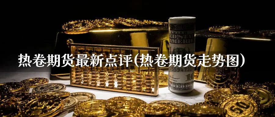 热卷期货最新点评(热卷期货走势图)_https://www.vyews.com_期货直播间_第1张