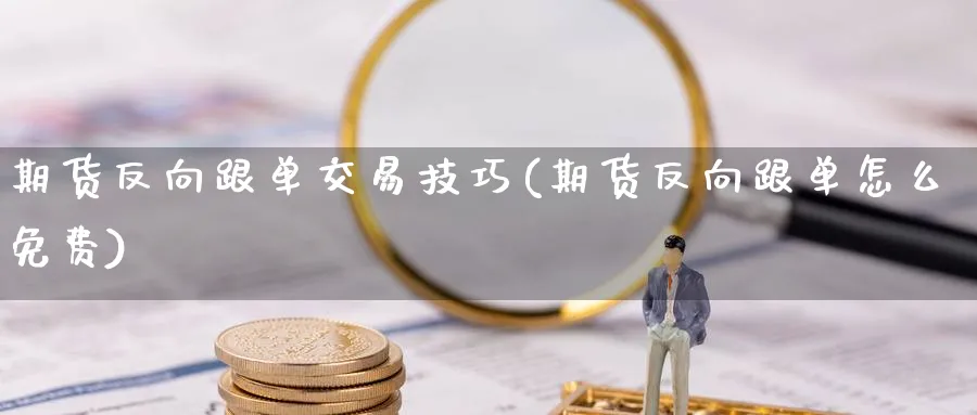 期货反向跟单交易技巧(期货反向跟单怎么免费)_https://www.vyews.com_期货技术_第1张