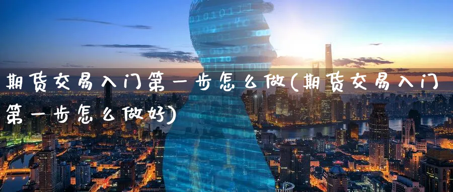 期货交易入门第一步怎么做(期货交易入门第一步怎么做好)_https://www.vyews.com_原油直播间_第1张