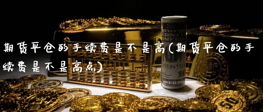 期货平仓的手续费是不是高(期货平仓的手续费是不是高点)_https://www.vyews.com_期货百科_第1张