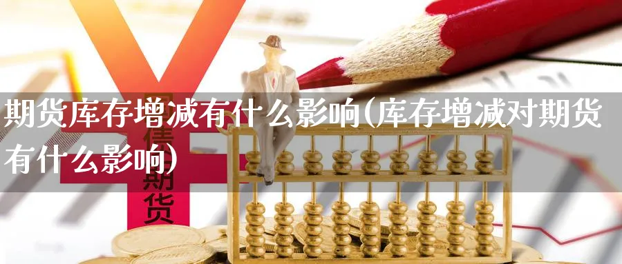 期货库存增减有什么影响(库存增减对期货有什么影响)_https://www.vyews.com_国际期货_第1张