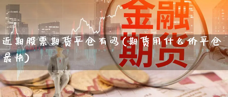 近期股票期货平仓有吗(期货用什么价平仓最快)_https://www.vyews.com_期货品种_第1张