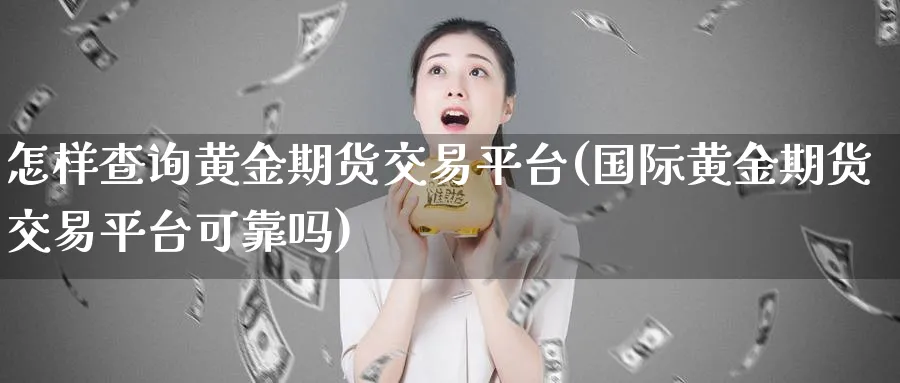 怎样查询黄金期货交易平台(国际黄金期货交易平台可靠吗)_https://www.vyews.com_原油直播间_第1张