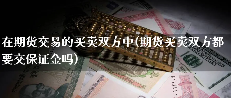 在期货交易的买卖双方中(期货买卖双方都要交保证金吗)_https://www.vyews.com_内盘期货_第1张