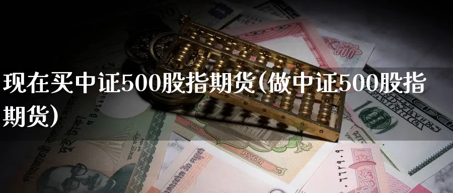 现在买中证500股指期货(做中证500股指期货)_https://www.vyews.com_行情分析_第1张