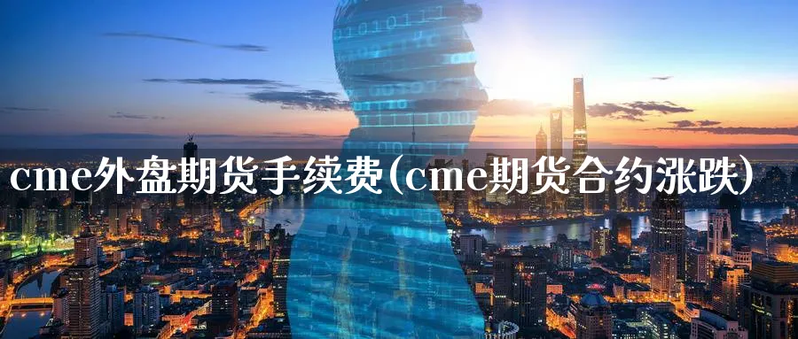 cme外盘期货手续费(cme期货合约涨跌)_https://www.vyews.com_内盘期货_第1张