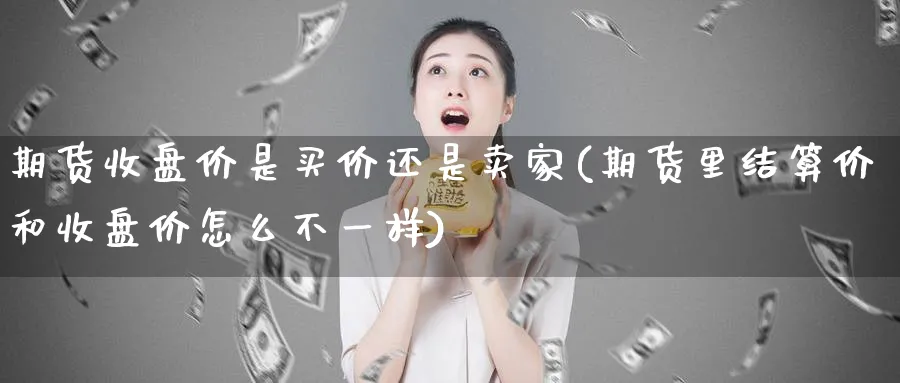 期货收盘价是买价还是卖家(期货里结算价和收盘价怎么不一样)_https://www.vyews.com_期货技术_第1张