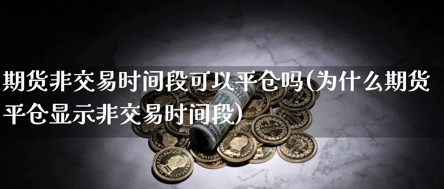 期货非交易时间段可以平仓吗(为什么期货平仓显示非交易时间段)_https://www.vyews.com_期货技术_第1张