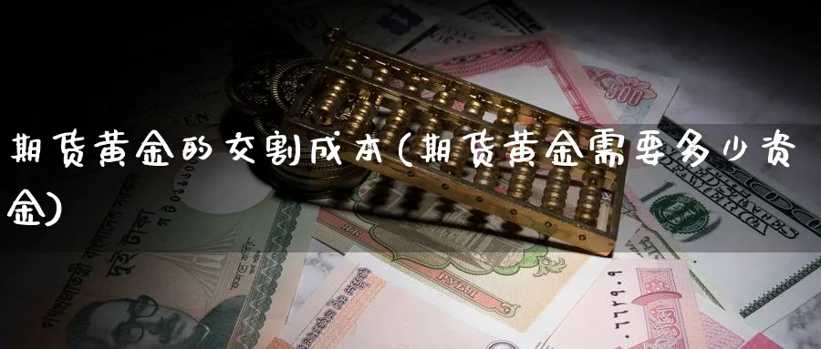 期货黄金的交割成本(期货黄金需要多少资金)_https://www.vyews.com_原油直播间_第1张