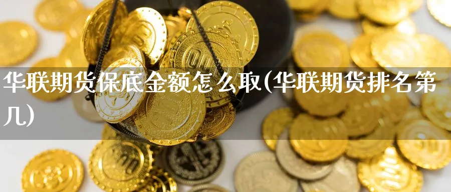 华联期货保底金额怎么取(华联期货排名第几)_https://www.vyews.com_原油直播间_第1张