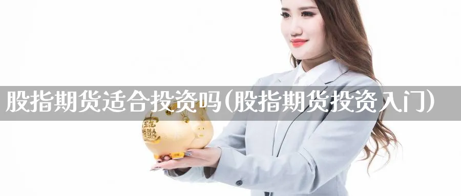 股指期货适合投资吗(股指期货投资入门)_https://www.vyews.com_期货品种_第1张