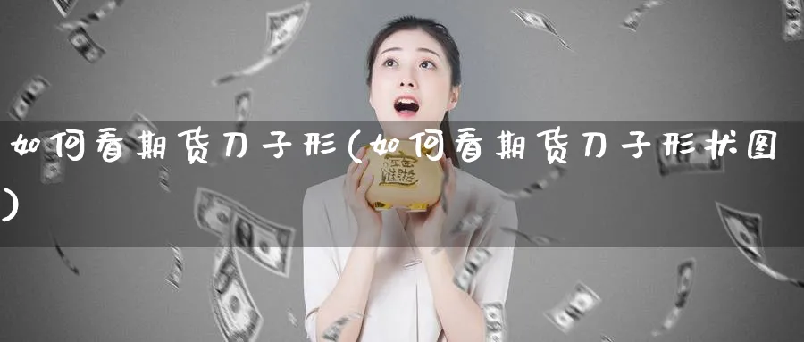 如何看期货刀子形(如何看期货刀子形状图)_https://www.vyews.com_期货行情_第1张