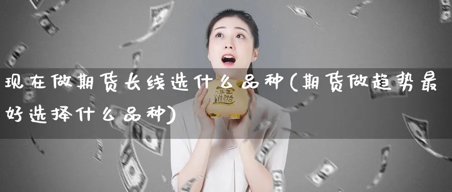 现在做期货长线选什么品种(期货做趋势最好选择什么品种)_https://www.vyews.com_期货品种_第1张