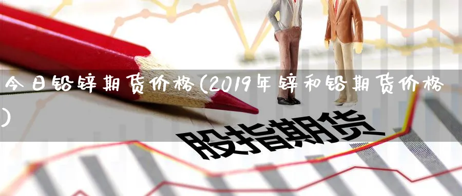 今日铅锌期货价格(2019年锌和铅期货价格)_https://www.vyews.com_行情分析_第1张