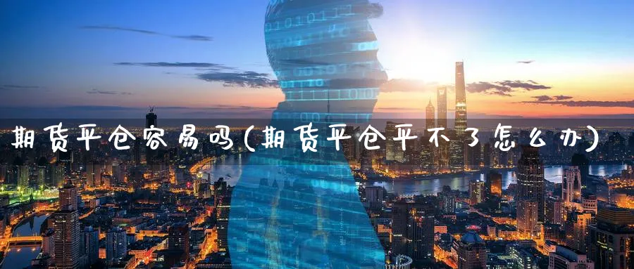 期货平仓容易吗(期货平仓平不了怎么办)_https://www.vyews.com_期货行情_第1张