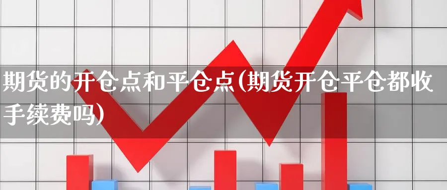 期货的开仓点和平仓点(期货开仓平仓都收手续费吗)_https://www.vyews.com_期货百科_第1张